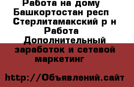 Работа на дому - Башкортостан респ., Стерлитамакский р-н Работа » Дополнительный заработок и сетевой маркетинг   